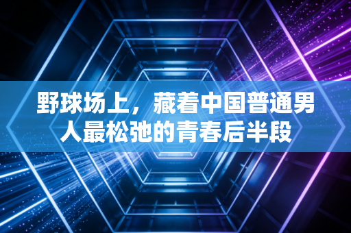 野球场上，藏着中国普通男人最松弛的青春后半段