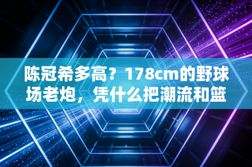 陈冠希多高？178cm的野球场老炮，凭什么把潮流和篮球焊死在一块？