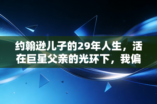 约翰逊儿子的29年人生，活在巨星父亲的光环下，我偏要走自己的路