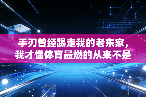 手刃曾经踢走我的老东家，我才懂体育最燃的从来不是赢