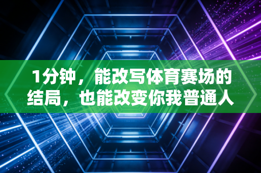 1分钟,能改写体育赛场的结局,也能改变你我普通人的运动人生 1分钟,能改写体育赛场的结局,也能改变你我普通人的运动人生
