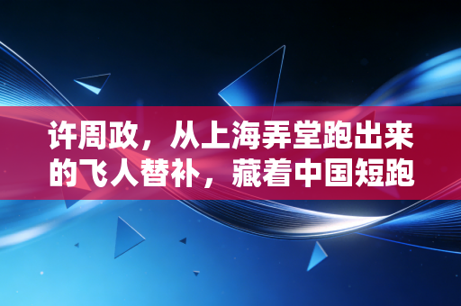 许周政，从上海弄堂跑出来的飞人替补，藏着中国短跑最动人的B面