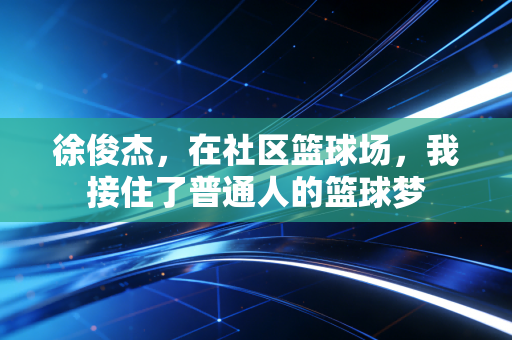 徐俊杰，在社区篮球场，我接住了普通人的篮球梦