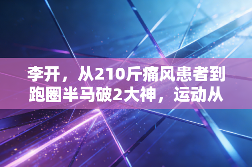 李开，从210斤痛风患者到跑圈半马破2大神，运动从来不是精英的专属游戏