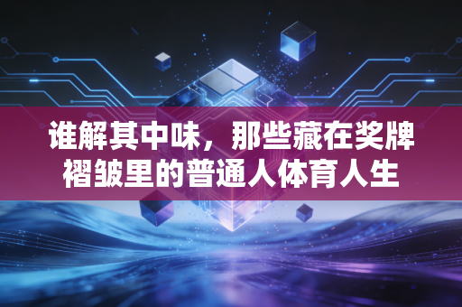谁解其中味，那些藏在奖牌褶皱里的普通人体育人生