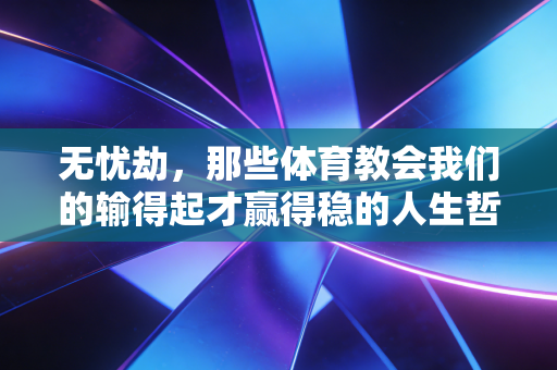 无忧劫,那些体育教会我们的输得起才赢得稳的人生哲学 无忧劫,那些体育教会我们的输得起才赢得稳的人生哲学