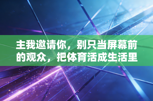 主我邀请你，别只当屏幕前的观众，把体育活成生活里的解药