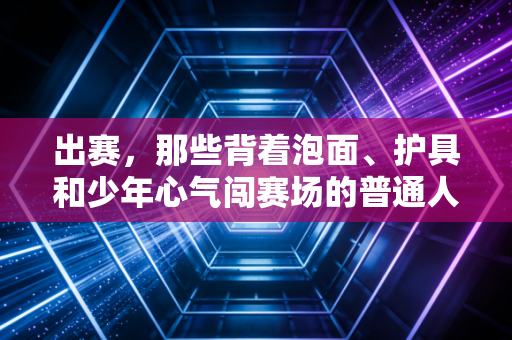 出赛，那些背着泡面、护具和少年心气闯赛场的普通人