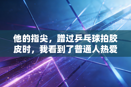 他的指尖，蹭过乒乓球拍胶皮时，我看到了普通人热爱体育的全部答案