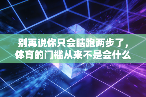 别再说你只会瞎跑两步了,体育的门槛从来不是会什么,而是敢上场 别再说你只会瞎跑两步了,体育的门槛从来不是会什么,而是敢上场
