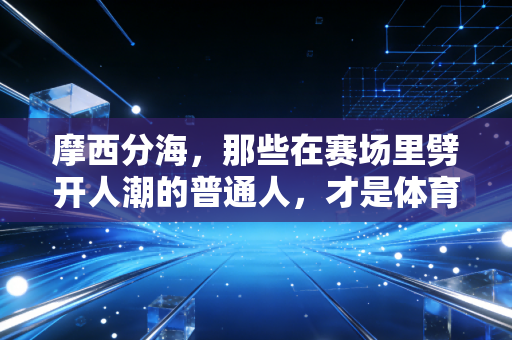摩西分海，那些在赛场里劈开人潮的普通人，才是体育最动人的答案