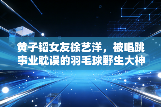 黄子韬女友徐艺洋,被唱跳事业耽误的羽毛球野生大神,藏在偶像情侣背后的运动生活观太圈粉 黄子韬女友徐艺洋,被唱跳事业耽误的羽毛球野生大神,藏在偶像情侣背后的运动生活观太圈粉
