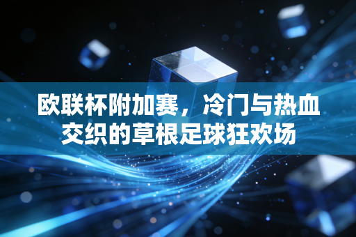 欧联杯附加赛，冷门与热血交织的草根足球狂欢场