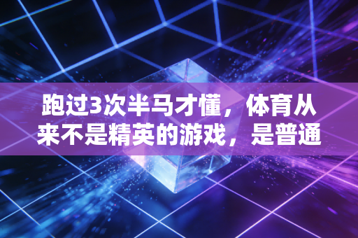 跑过3次半马才懂,体育从来不是精英的游戏,是普通人把日子过爽的解药 跑过3次半马才懂,体育从来不是精英的游戏,是普通人把日子过爽的解药