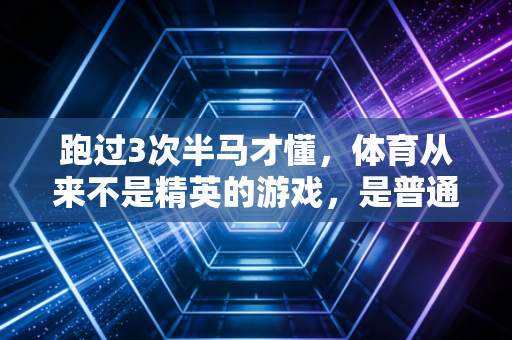 跑过3次半马才懂,体育从来不是精英的游戏,是普通人把日子过爽的解药 跑过3次半马才懂,体育从来不是精英的游戏,是普通人把日子过爽的解药
