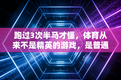 跑过3次半马才懂，体育从来不是精英的游戏，是普通人把日子过爽的解药