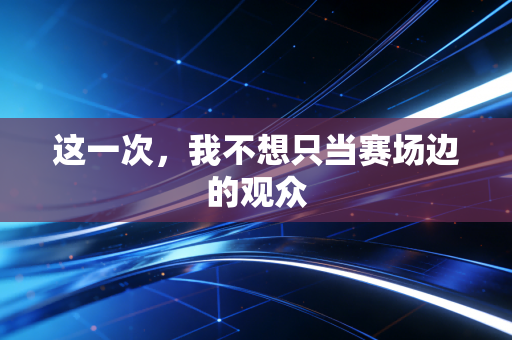 这一次,我不想只当赛场边的观众 这一次,我不想只当赛场边的观众