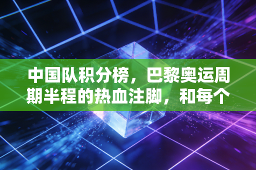 中国队积分榜,巴黎奥运周期半程的热血注脚,和每个普通人的胜负观同频 中国队积分榜,巴黎奥运周期半程的热血注脚,和每个普通人的胜负观同频