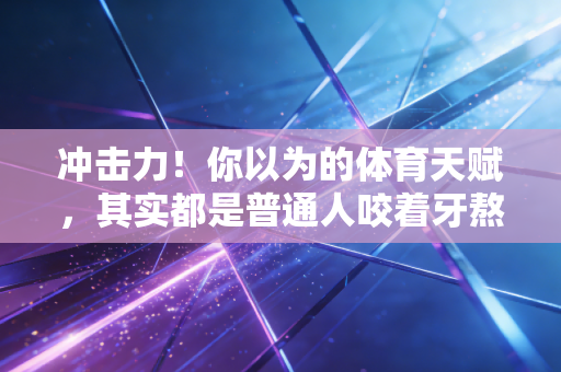 冲击力!你以为的体育天赋,其实都是普通人咬着牙熬出来的反人性奇迹 冲击力!你以为的体育天赋,其实都是普通人咬着牙熬出来的反人性奇迹