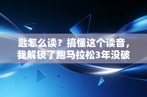 匙怎么读?搞懂这个读音,我解锁了跑马拉松3年没破的PB 匙怎么读?搞懂这个读音,我解锁了跑马拉松3年没破的PB