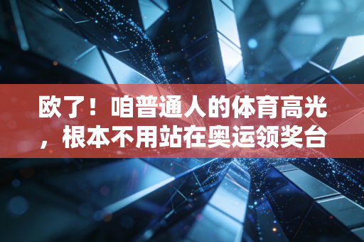 欧了！咱普通人的体育高光，根本不用站在奥运领奖台