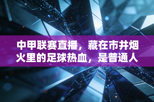 中甲联赛直播,藏在市井烟火里的足球热血,是普通人离职业足球最近的光 中甲联赛直播,藏在市井烟火里的足球热血,是普通人离职业足球最近的光