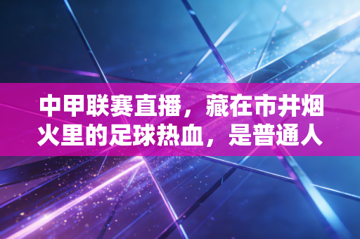 中甲联赛直播,藏在市井烟火里的足球热血,是普通人离职业足球最近的光 中甲联赛直播,藏在市井烟火里的足球热血,是普通人离职业足球最近的光