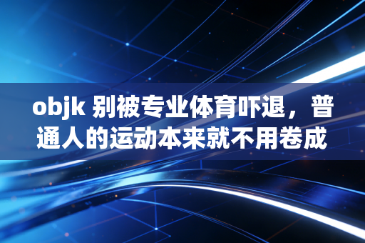 objk 别被专业体育吓退,普通人的运动本来就不用卷成绩 objk 别被专业体育吓退,普通人的运动本来就不用卷成绩