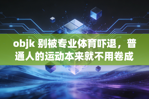objk 别被专业体育吓退，普通人的运动本来就不用卷成绩