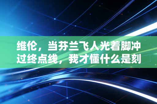 维伦，当芬兰飞人光着脚冲过终点线，我才懂什么是刻在骨头里的热爱