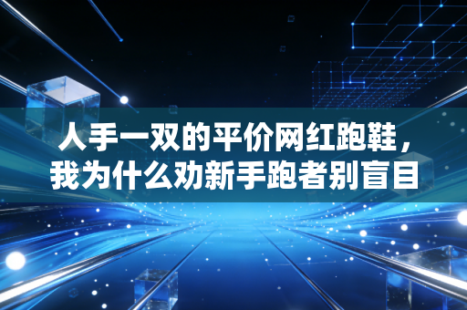 人手一双的平价网红跑鞋，我为什么劝新手跑者别盲目跟风