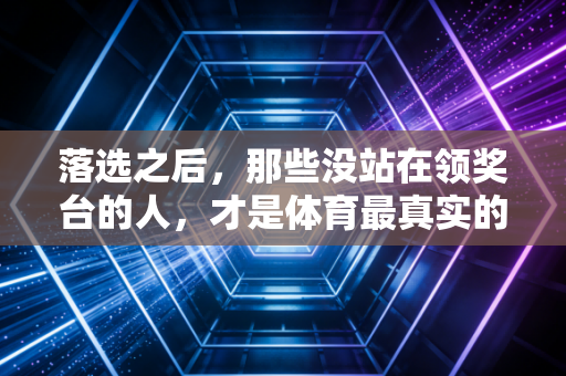 落选之后，那些没站在领奖台的人，才是体育最真实的注脚