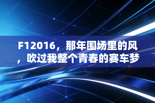 F12016,那年围场里的风,吹过我整个青春的赛车梦 F12016,那年围场里的风,吹过我整个青春的赛车梦
