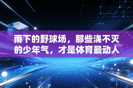 雨下的野球场，那些浇不灭的少年气，才是体育最动人的底色