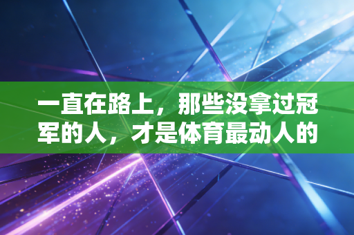 一直在路上，那些没拿过冠军的人，才是体育最动人的底色