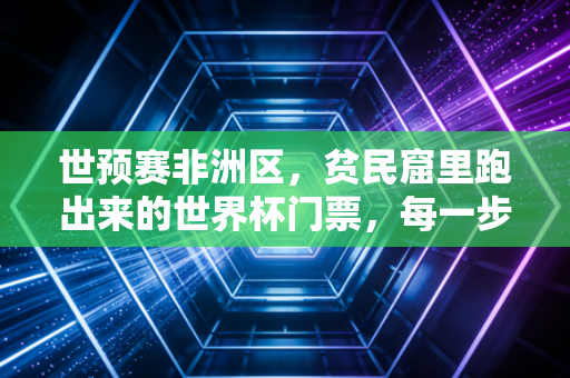世预赛非洲区，贫民窟里跑出来的世界杯门票，每一步都踩着滚烫的热爱