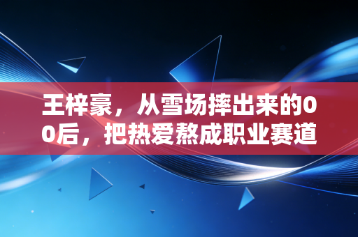 王梓豪,从雪场摔出来的00后,把热爱熬成职业赛道的光 王梓豪,从雪场摔出来的00后,把热爱熬成职业赛道的光