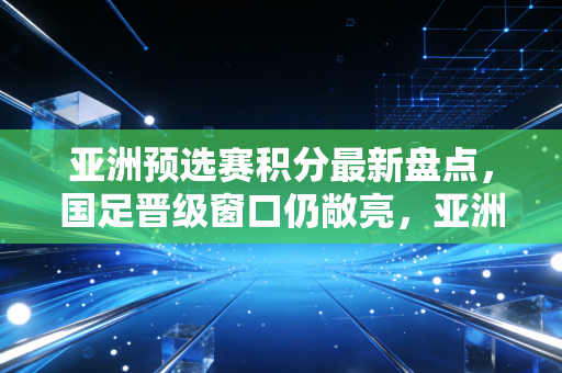 亚洲预选赛积分最新盘点,国足晋级窗口仍敞亮,亚洲足坛格局正悄悄洗牌 亚洲预选赛积分最新盘点,国足晋级窗口仍敞亮,亚洲足坛格局正悄悄洗牌