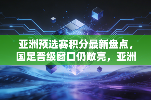 亚洲预选赛积分最新盘点,国足晋级窗口仍敞亮,亚洲足坛格局正悄悄洗牌 亚洲预选赛积分最新盘点,国足晋级窗口仍敞亮,亚洲足坛格局正悄悄洗牌
