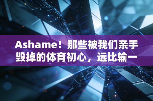 Ashame！那些被我们亲手毁掉的体育初心，远比输一场球更扎心