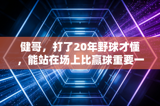 健哥,打了20年野球才懂,能站在场上比赢球重要一万倍 健哥,打了20年野球才懂,能站在场上比赢球重要一万倍