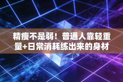 精瘦不是弱!普通人靠轻重量+日常消耗练出来的身材,才是最适合长期持有的健康资产 精瘦不是弱!普通人靠轻重量+日常消耗练出来的身材,才是最适合长期持有的健康资产