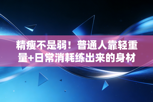 精瘦不是弱！普通人靠轻重量+日常消耗练出来的身材，才是最适合长期持有的健康资产