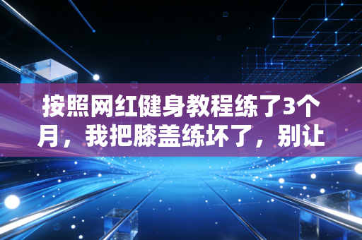 按照网红健身教程练了3个月，我把膝盖练坏了，别让流量健身毁掉你的运动热情