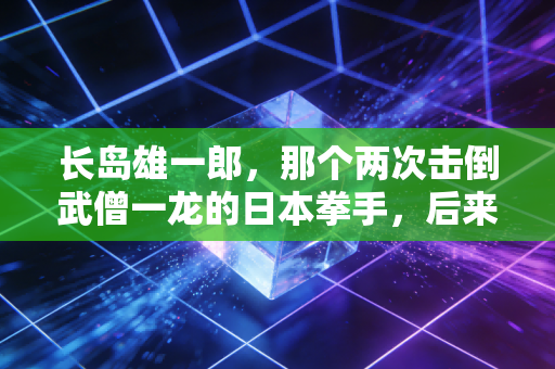 长岛雄一郎，那个两次击倒武僧一龙的日本拳手，后来怎么样了？