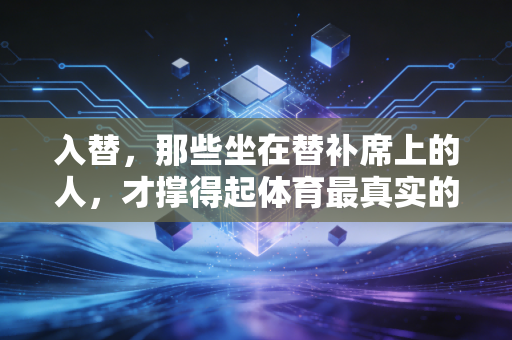入替，那些坐在替补席上的人，才撑得起体育最真实的热血