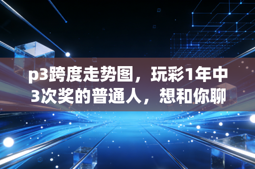 p3跨度走势图，玩彩1年中3次奖的普通人，想和你聊聊它到底是中奖密码还是智商税