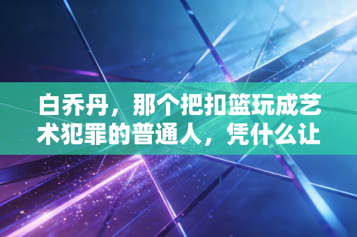 白乔丹，那个把扣篮玩成艺术犯罪的普通人，凭什么让NBA超巨都跪着看？