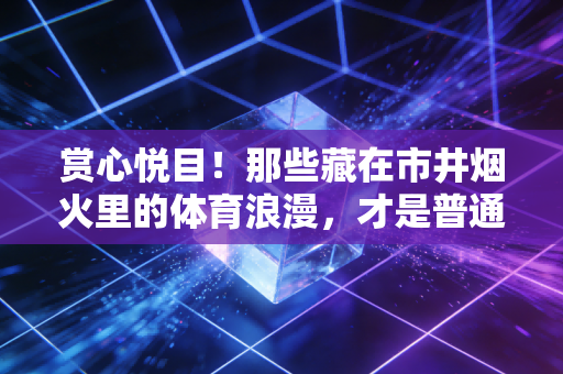 赏心悦目！那些藏在市井烟火里的体育浪漫，才是普通人的运动解药