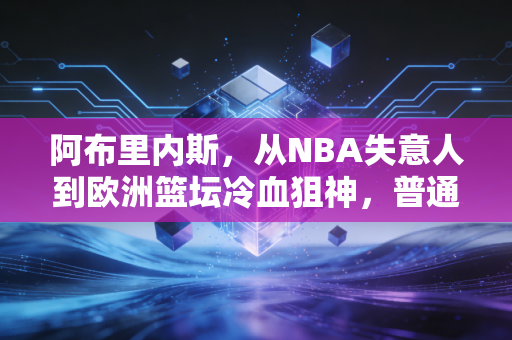 阿布里内斯，从NBA失意人到欧洲篮坛冷血狙神，普通人也能从他身上看到对抗焦虑的活法